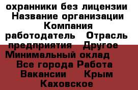 .охранники без лицензии › Название организации ­ Компания-работодатель › Отрасль предприятия ­ Другое › Минимальный оклад ­ 1 - Все города Работа » Вакансии   . Крым,Каховское